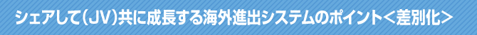 シェアして(JV)共に成長する海外進出システムのポイント<差別化> シェアして(JV)共に成長する海外進出システムのポイント<差別化>