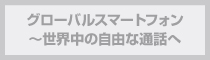 グローバルスマートフォン〜世界中の自由な通話へ グローバルスマートフォン〜世界中の自由な通話へ